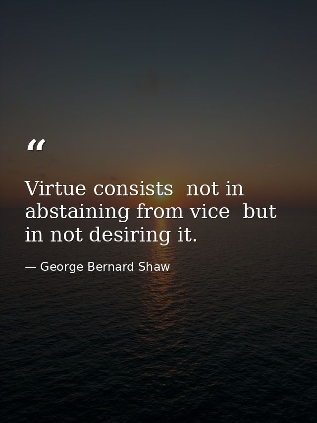 Virtue consists  not in abstaining from vice  but in not desiring it. — George Bernard Shaw