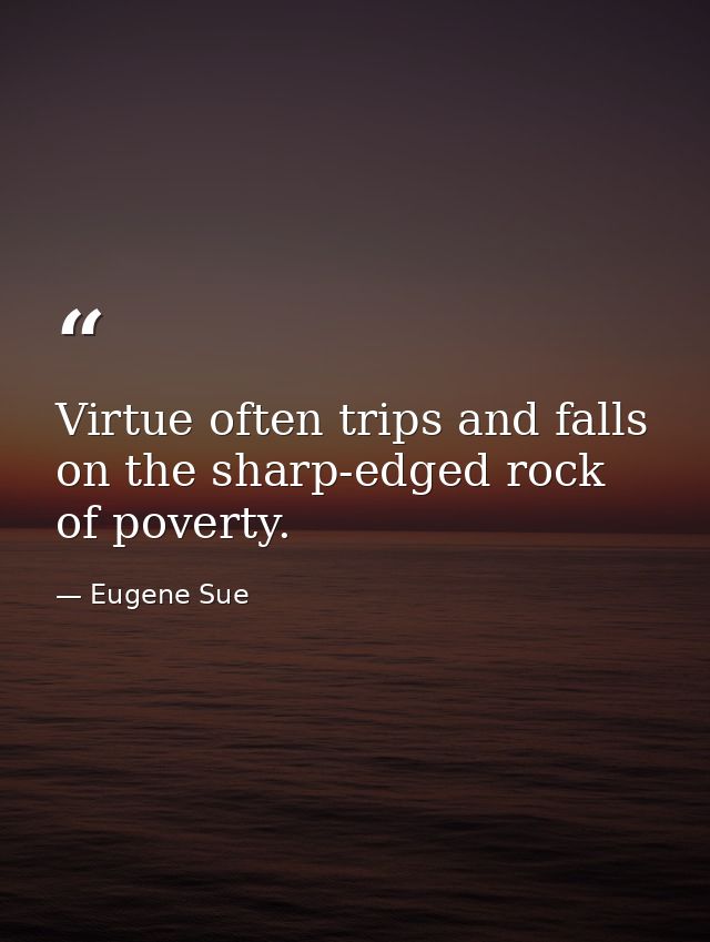 Virtue often trips and falls on the sharp-edged rock of poverty. — Eugene Sue