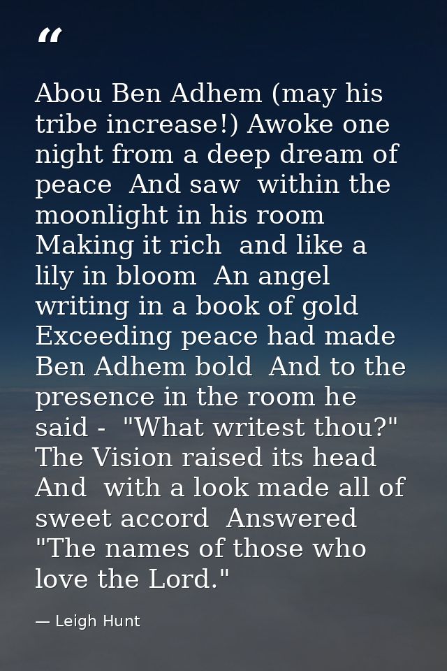 Abou Ben Adhem (may his tribe increase!) Awoke one night from a deep dream of peace  And saw  within the moonlight in hi — Leigh Hunt