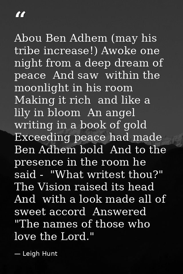 Abou Ben Adhem (may his tribe increase!) Awoke one night from a deep dream of peace  And saw  within the moonlight in hi — Leigh Hunt