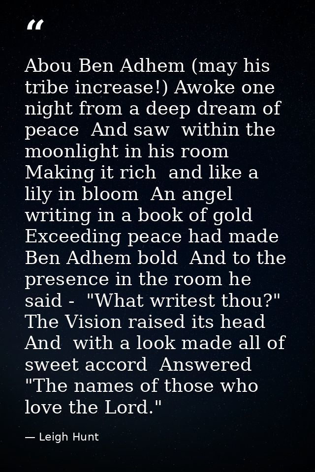 Abou Ben Adhem (may his tribe increase!) Awoke one night from a deep dream of peace  And saw  within the moonlight in hi — Leigh Hunt