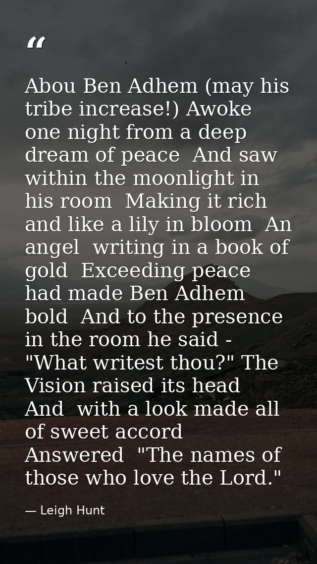 Abou Ben Adhem (may his tribe increase!) Awoke one night from a deep dream of peace  And saw  within the moonlight in hi — Leigh Hunt