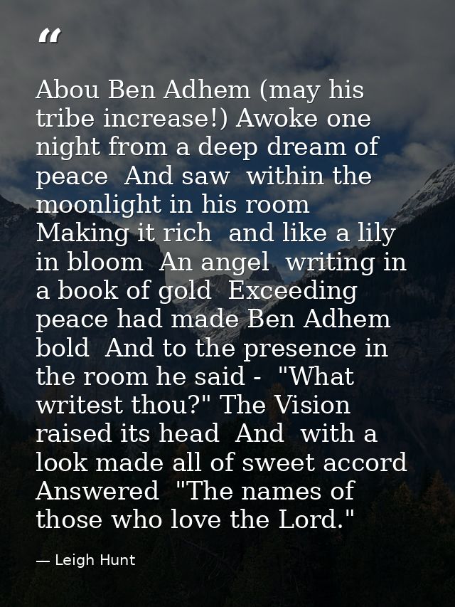 Abou Ben Adhem (may his tribe increase!) Awoke one night from a deep dream of peace  And saw  within the moonlight in hi — Leigh Hunt
