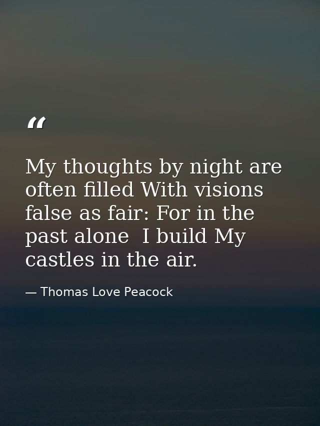 My thoughts by night are often filled With visions false as fair: For in the past alone  I build My castles in the air. — Thomas Love Peacock