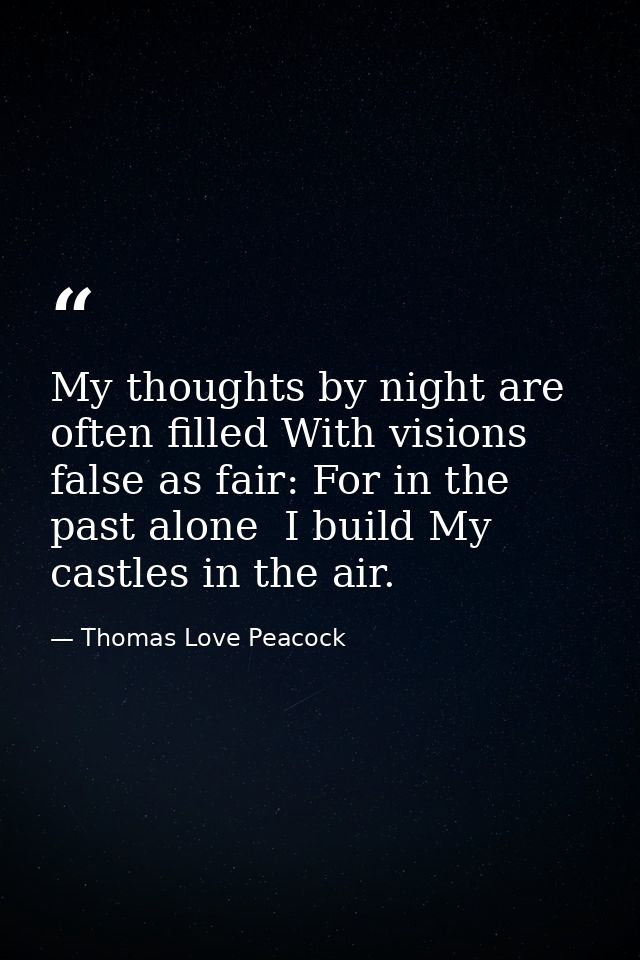 My thoughts by night are often filled With visions false as fair: For in the past alone  I build My castles in the air. — Thomas Love Peacock