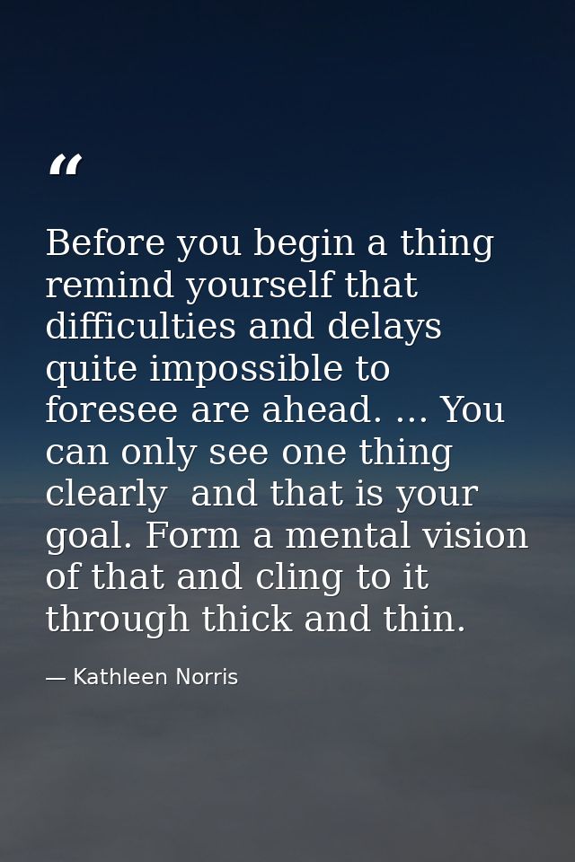 Before you begin a thing remind yourself that difficulties and delays quite impossible to foresee are ahead. ... You can — Kathleen Norris