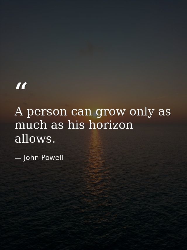 A person can grow only as much as his horizon allows. — John Powell