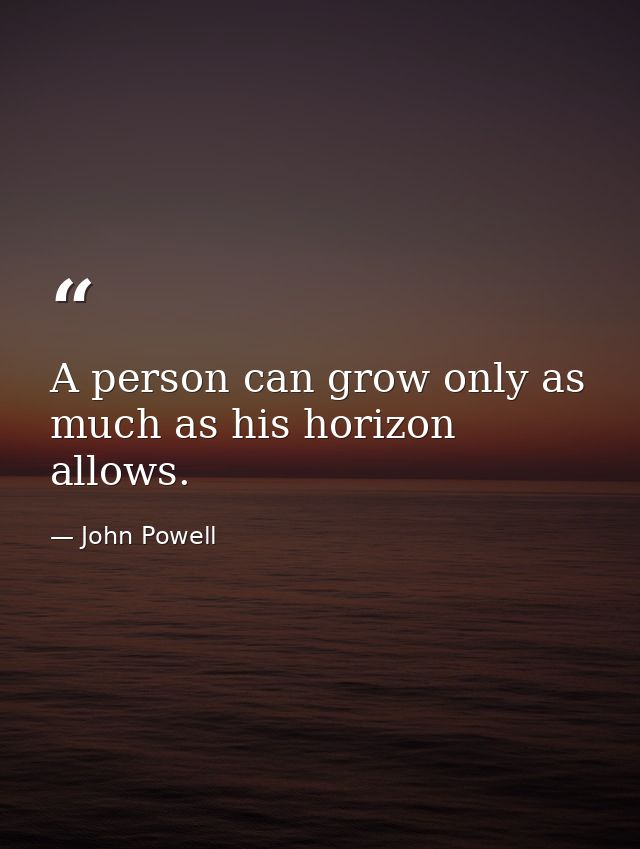 A person can grow only as much as his horizon allows. — John Powell