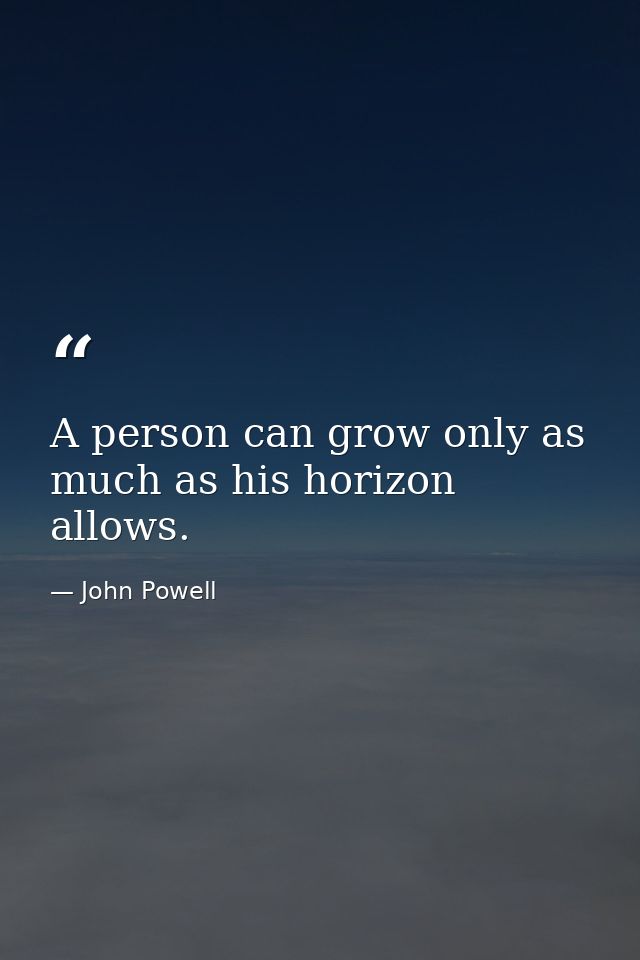 A person can grow only as much as his horizon allows. — John Powell