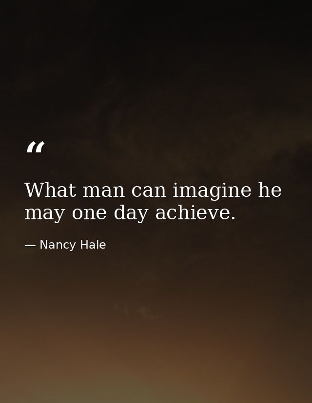 What man can imagine he may one day achieve. — Nancy Hale