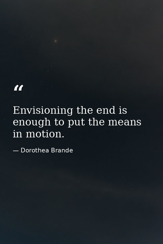 Envisioning the end is enough to put the means in motion. — Dorothea Brande