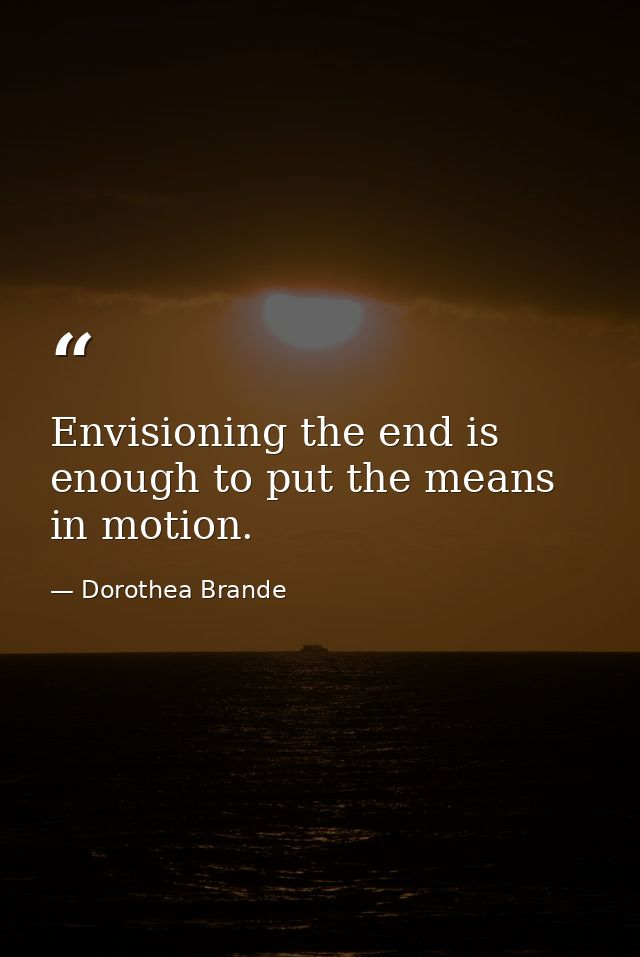 Envisioning the end is enough to put the means in motion. — Dorothea Brande