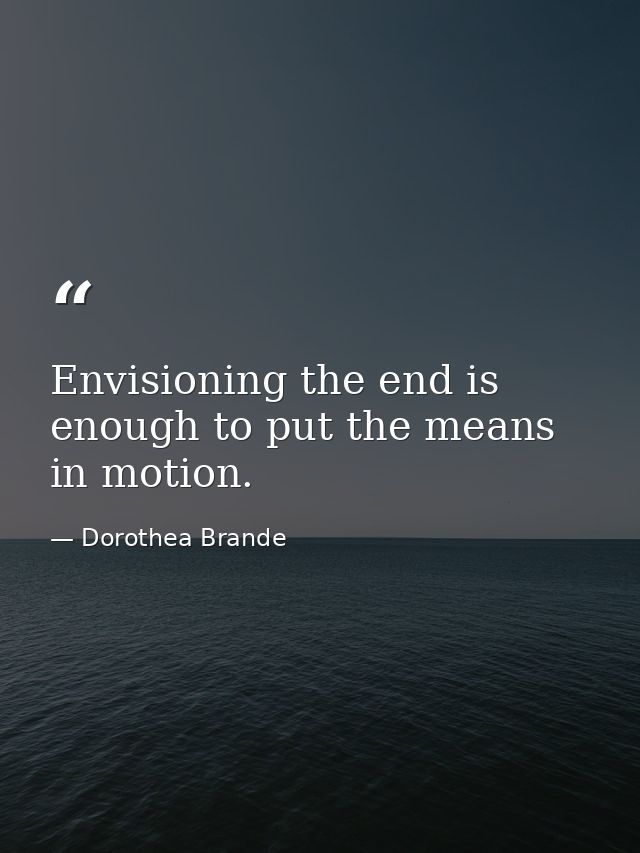 Envisioning the end is enough to put the means in motion. — Dorothea Brande