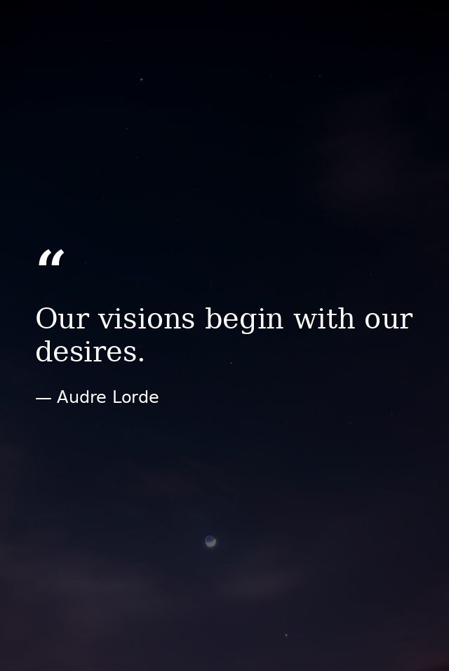 Our visions begin with our desires. — Audre Lorde