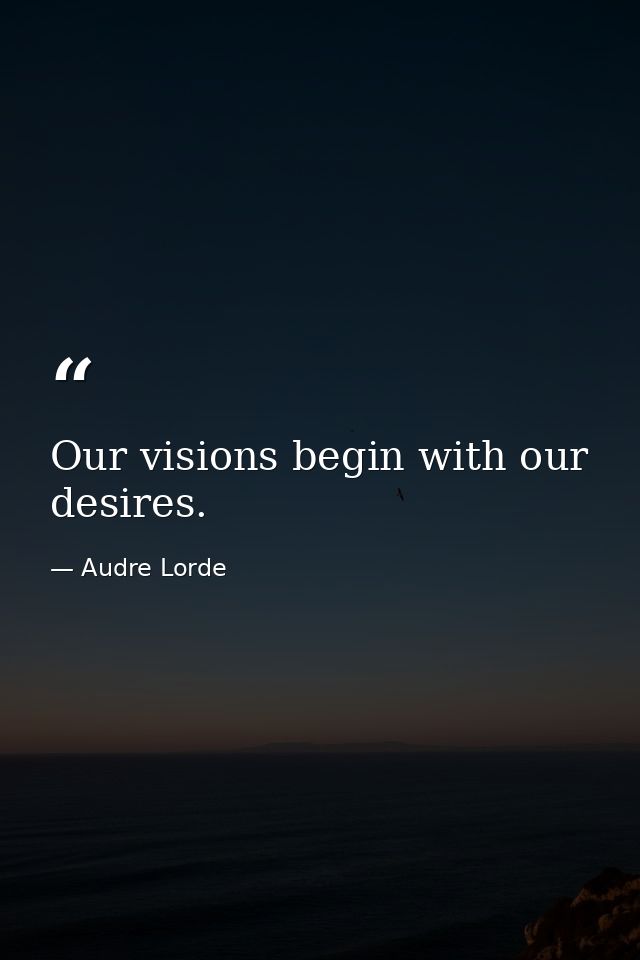 Our visions begin with our desires. — Audre Lorde