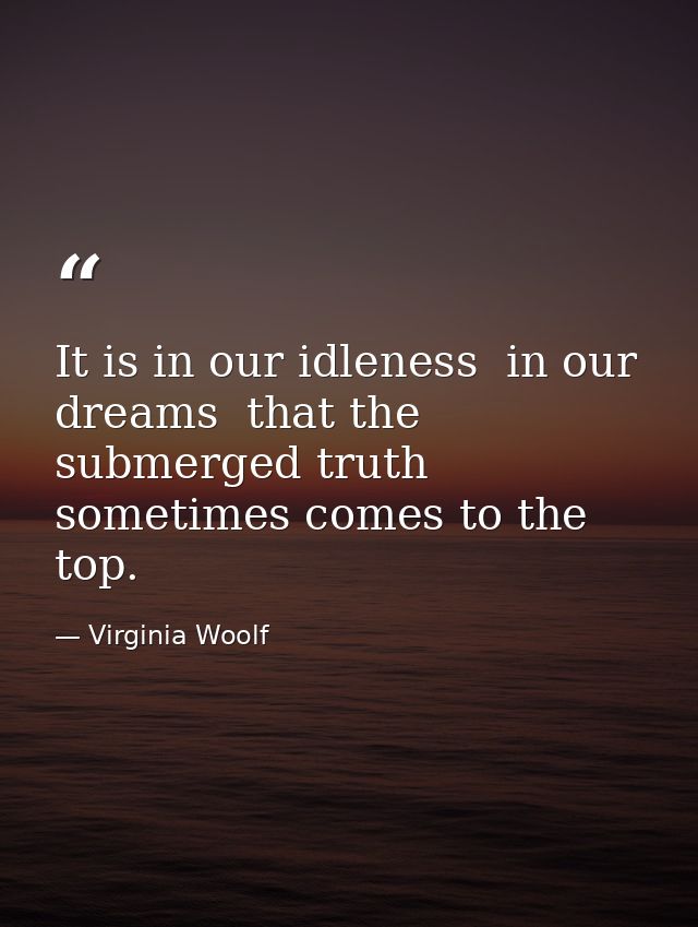 It is in our idleness  in our dreams  that the submerged truth sometimes comes to the top. — Virginia Woolf