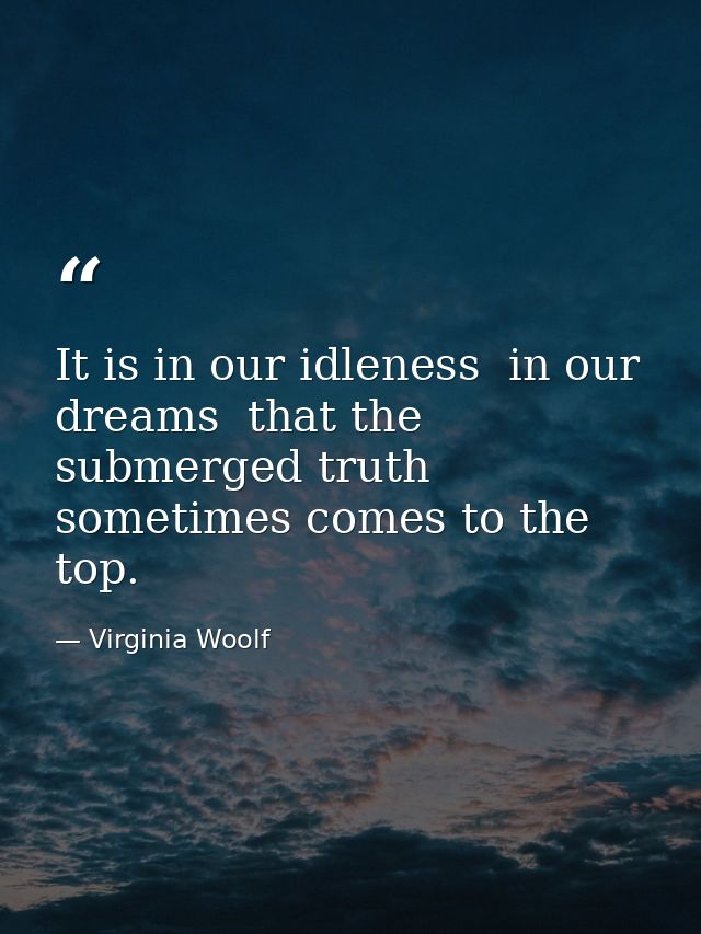 It is in our idleness  in our dreams  that the submerged truth sometimes comes to the top. — Virginia Woolf