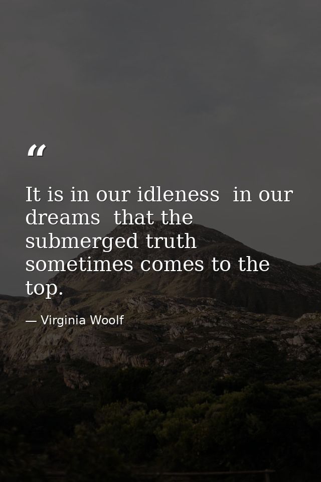 It is in our idleness  in our dreams  that the submerged truth sometimes comes to the top. — Virginia Woolf