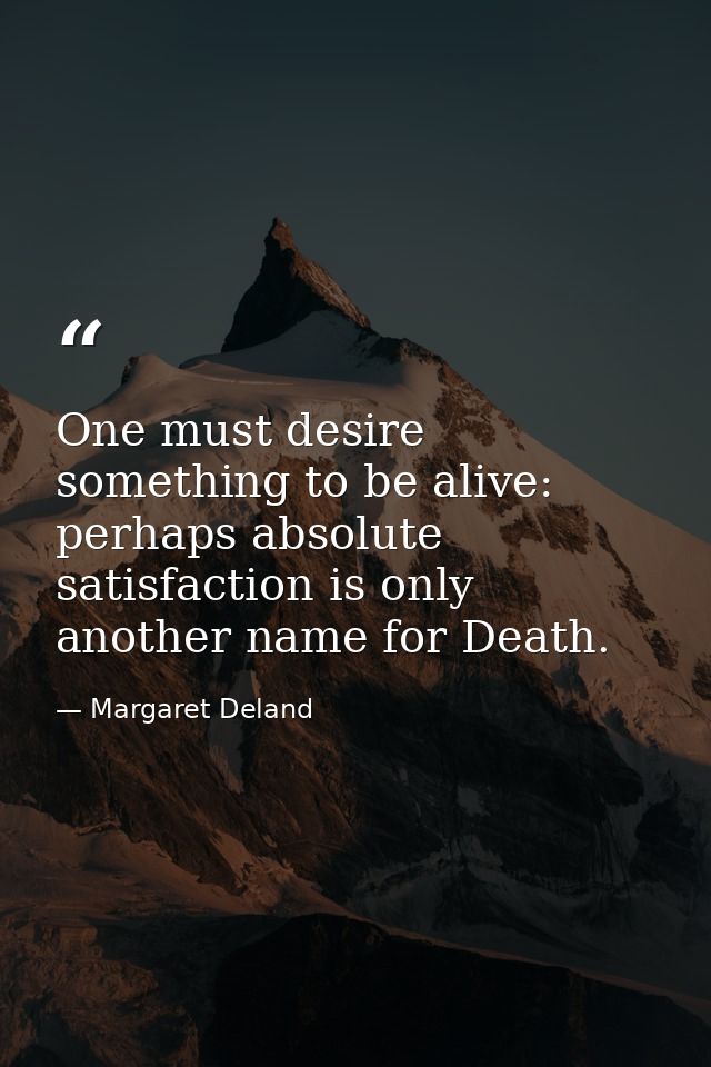 One must desire something to be alive: perhaps absolute satisfaction is only another name for Death. — Margaret Deland