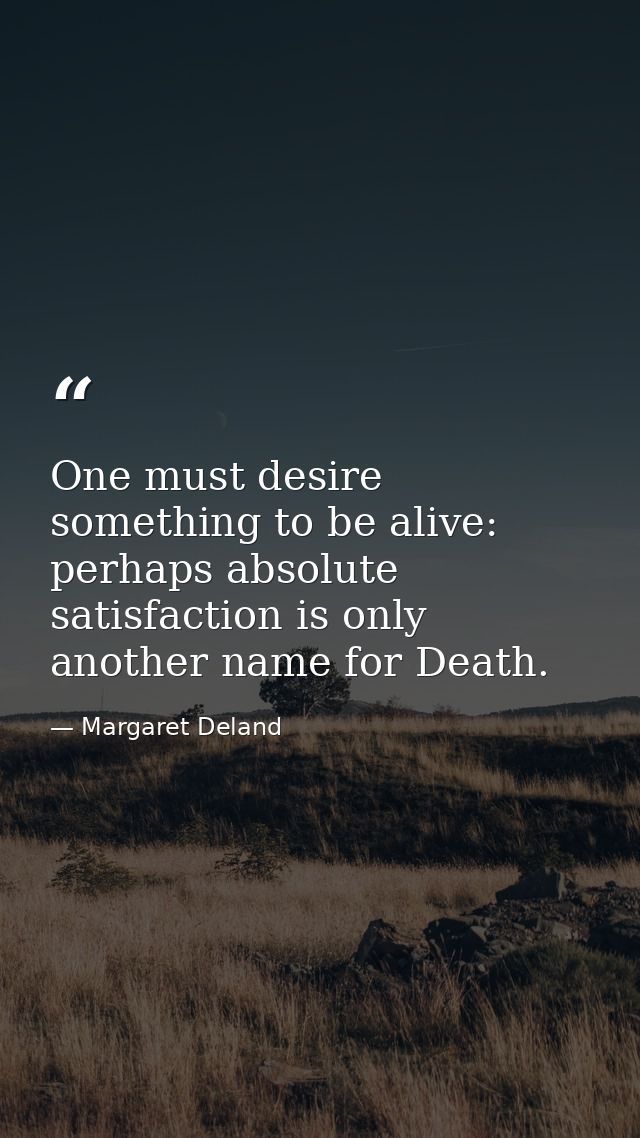 One must desire something to be alive: perhaps absolute satisfaction is only another name for Death. — Margaret Deland