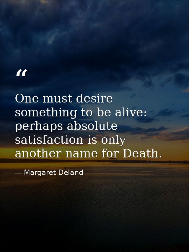 One must desire something to be alive: perhaps absolute satisfaction is only another name for Death. — Margaret Deland