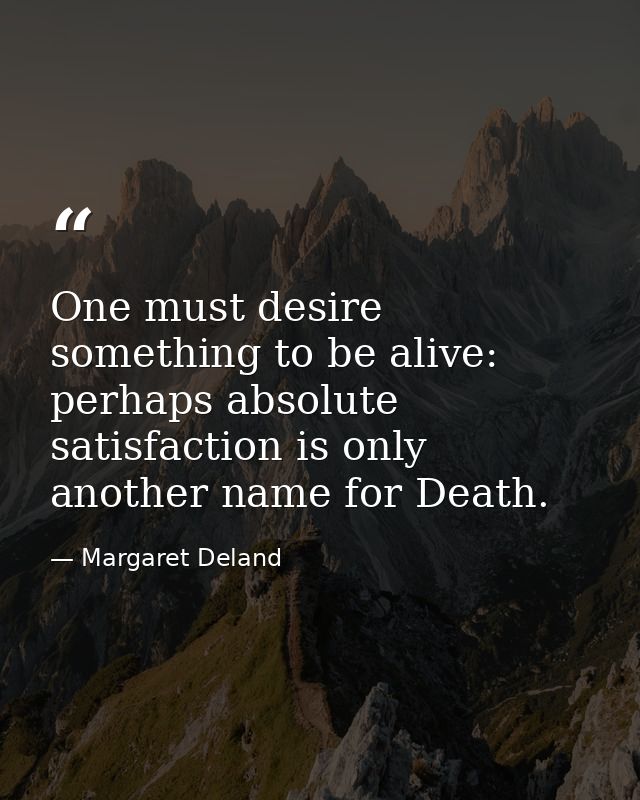 One must desire something to be alive: perhaps absolute satisfaction is only another name for Death. — Margaret Deland