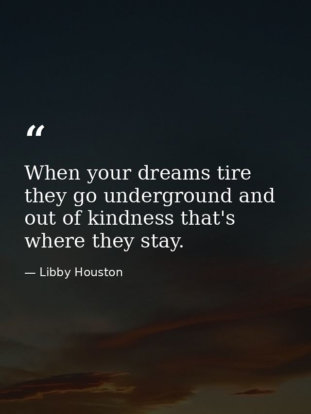 When your dreams tire  they go underground and out of kindness that's where they stay. — Libby Houston