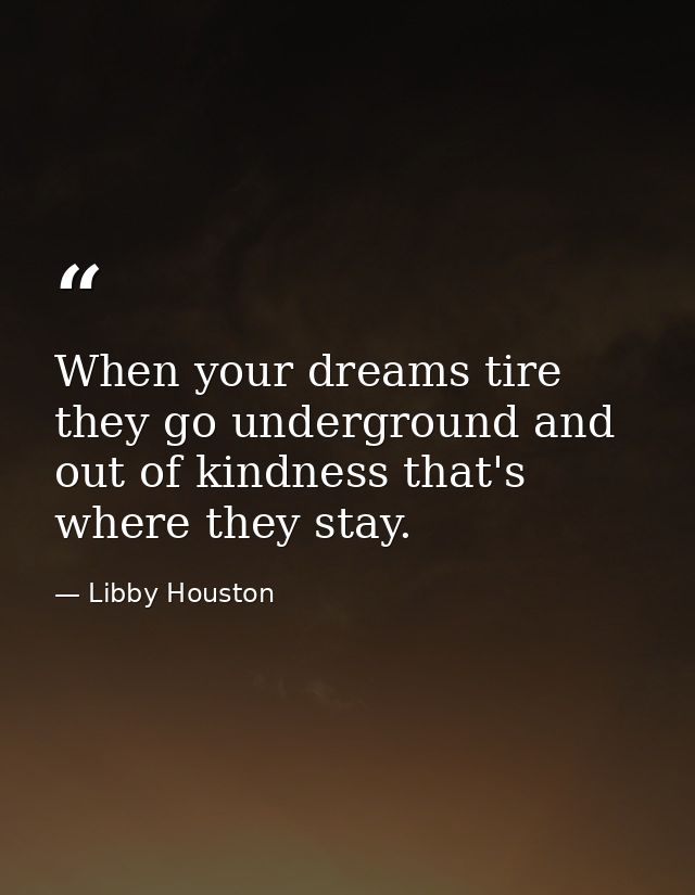When your dreams tire  they go underground and out of kindness that's where they stay. — Libby Houston