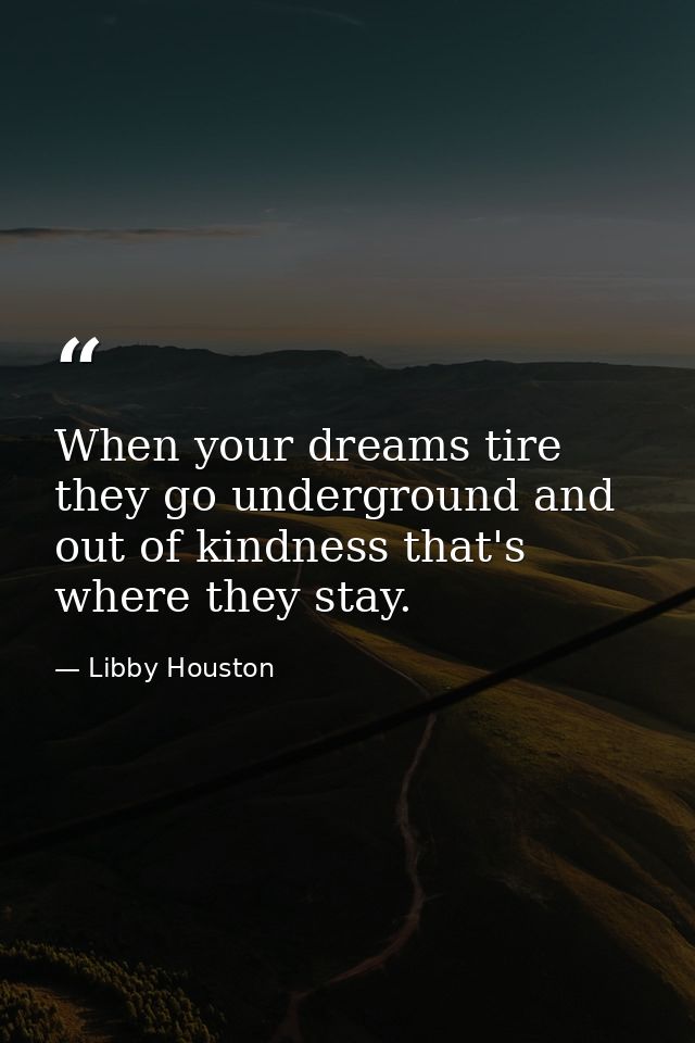When your dreams tire  they go underground and out of kindness that's where they stay. — Libby Houston