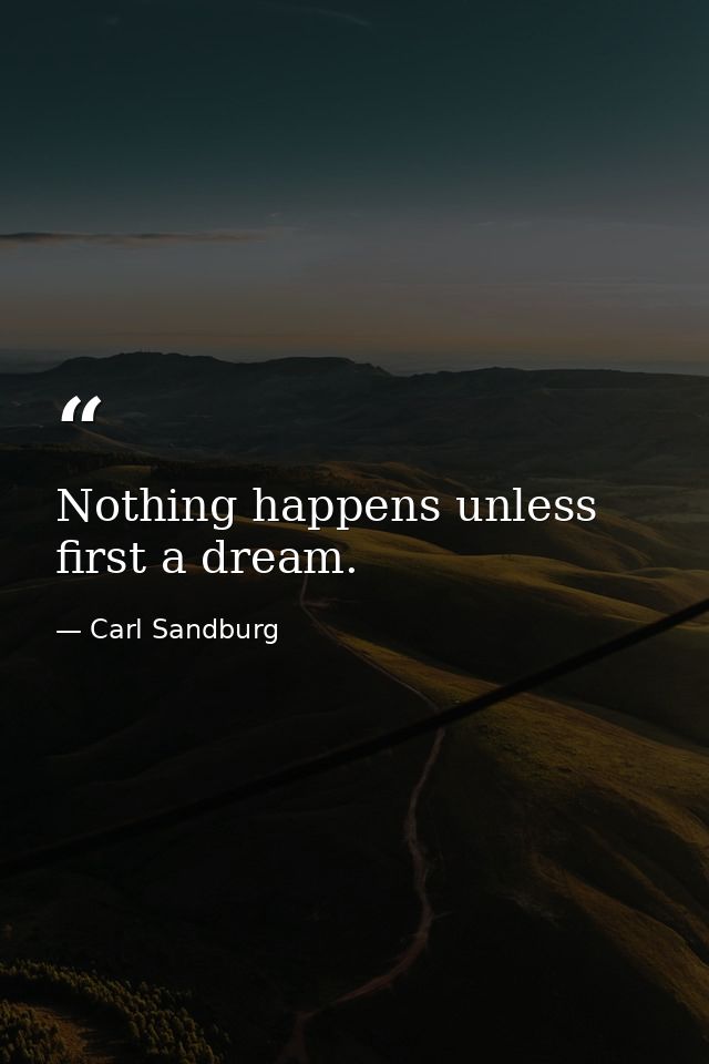 Nothing happens unless first a dream. — Carl Sandburg