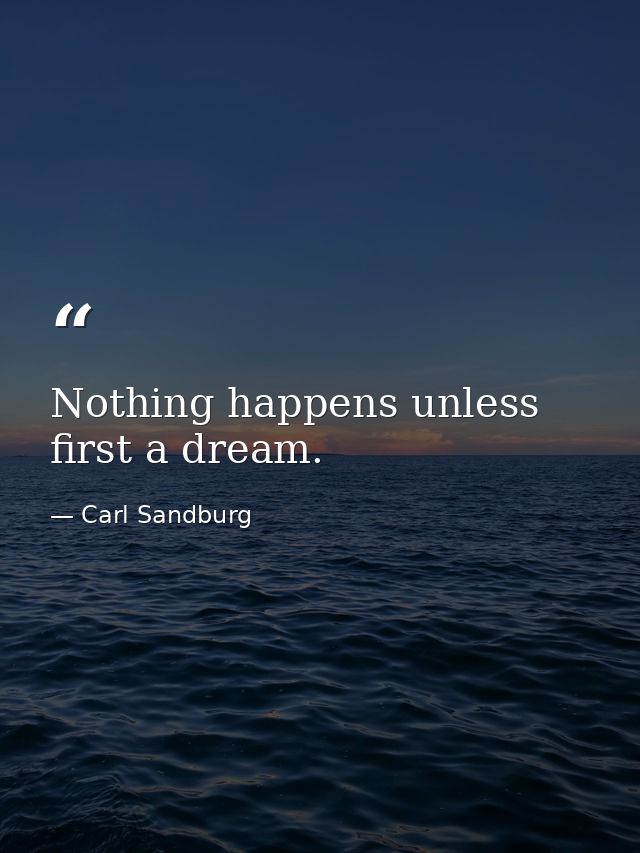 Nothing happens unless first a dream. — Carl Sandburg