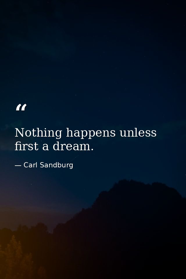 Nothing happens unless first a dream. — Carl Sandburg