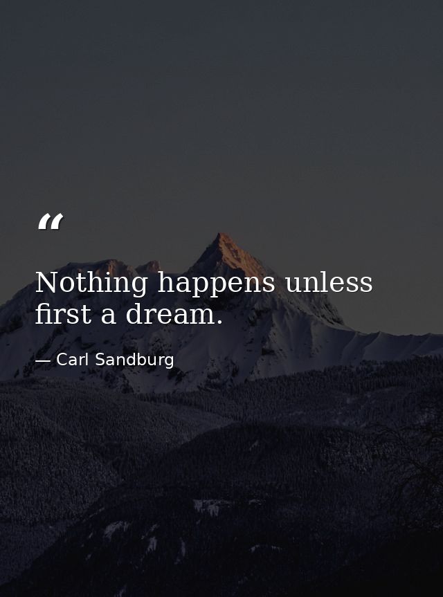 Nothing happens unless first a dream. — Carl Sandburg
