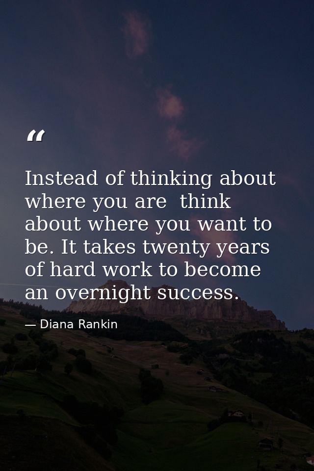 Instead of thinking about where you are  think about where you want to be. It takes twenty years of hard work to become  — Diana Rankin