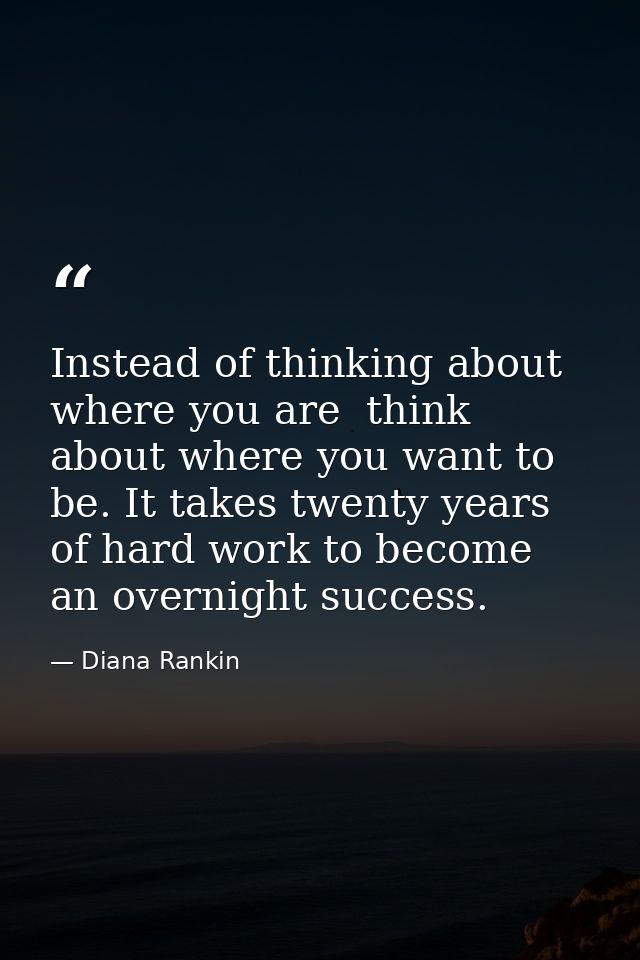 Instead of thinking about where you are  think about where you want to be. It takes twenty years of hard work to become  — Diana Rankin