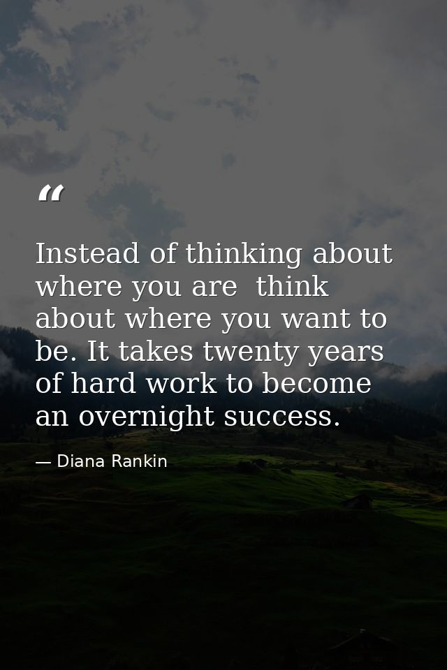 Instead of thinking about where you are  think about where you want to be. It takes twenty years of hard work to become  — Diana Rankin