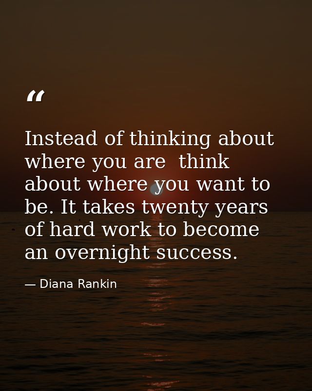 Instead of thinking about where you are  think about where you want to be. It takes twenty years of hard work to become  — Diana Rankin