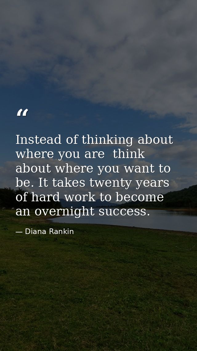 Instead of thinking about where you are  think about where you want to be. It takes twenty years of hard work to become  — Diana Rankin
