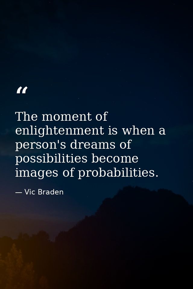 The moment of enlightenment is when a person's dreams of possibilities become images of probabilities. — Vic Braden