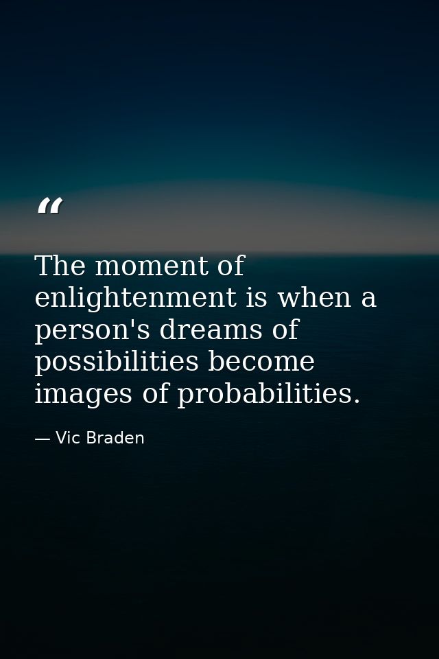 The moment of enlightenment is when a person's dreams of possibilities become images of probabilities. — Vic Braden