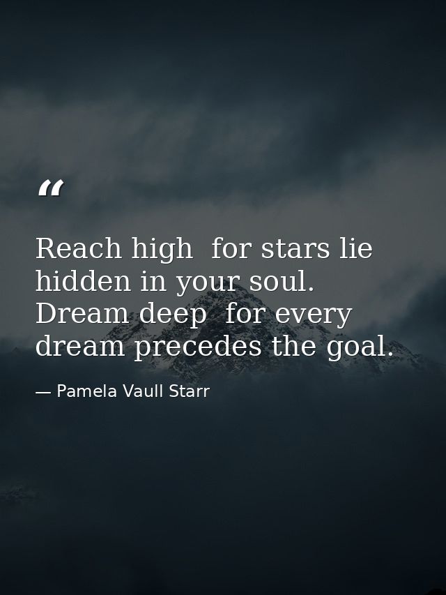 Reach high  for stars lie hidden in your soul. Dream deep  for every dream precedes the goal. — Pamela Vaull Starr