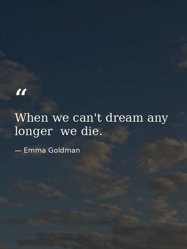 When we can't dream any longer  we die. — Emma Goldman