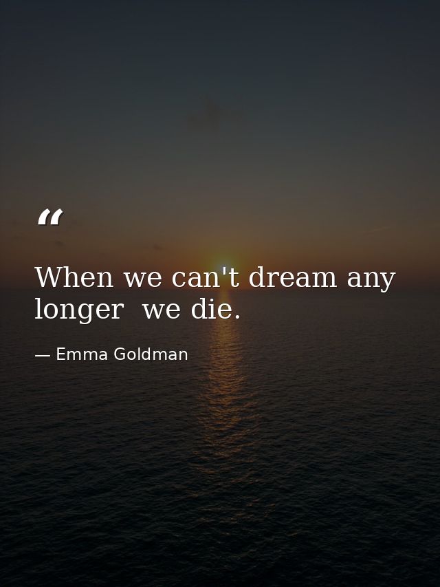 When we can't dream any longer  we die. — Emma Goldman