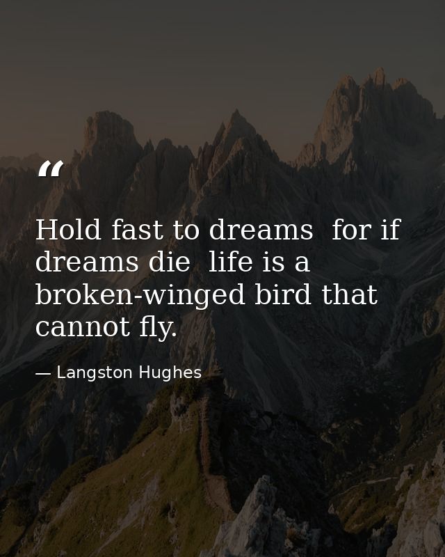 Hold fast to dreams  for if dreams die  life is a broken-winged bird that cannot fly. — Langston Hughes