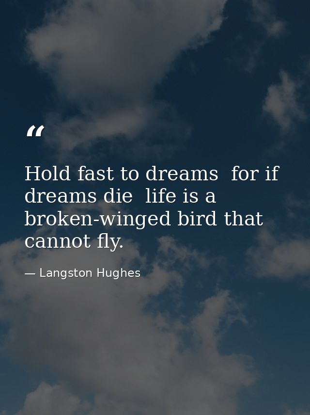 Hold fast to dreams  for if dreams die  life is a broken-winged bird that cannot fly. — Langston Hughes