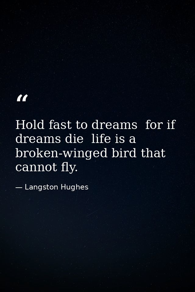 Hold fast to dreams  for if dreams die  life is a broken-winged bird that cannot fly. — Langston Hughes