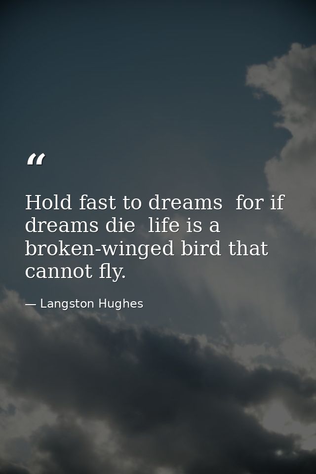 Hold fast to dreams  for if dreams die  life is a broken-winged bird that cannot fly. — Langston Hughes