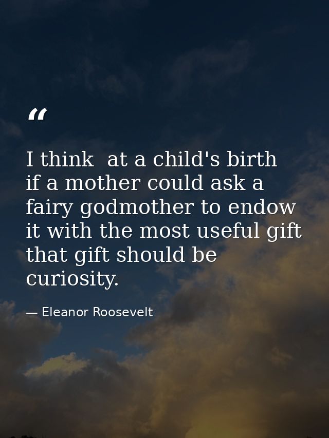 I think  at a child's birth  if a mother could ask a fairy godmother to endow it with the most useful gift  that gift sh — Eleanor Roosevelt