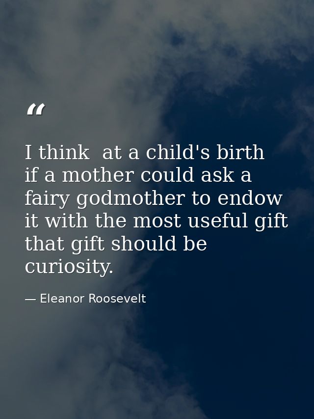 I think  at a child's birth  if a mother could ask a fairy godmother to endow it with the most useful gift  that gift sh — Eleanor Roosevelt