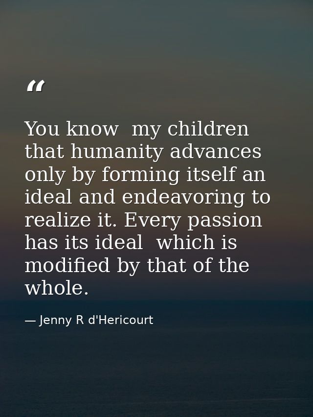 You know  my children  that humanity advances only by forming itself an ideal and endeavoring to realize it. Every passi — Jenny R d'Hericourt